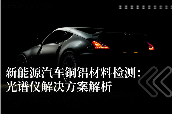 新能源汽車(chē)銅鋁材料檢測(cè)：光譜儀解決方案解析